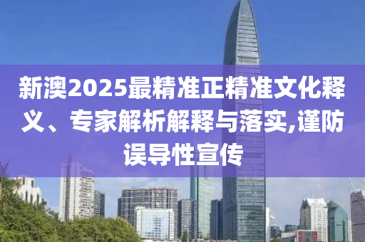 新澳2025最精準(zhǔn)正精準(zhǔn)文化釋義、專家解析解釋與落實(shí),謹(jǐn)防誤導(dǎo)性宣傳