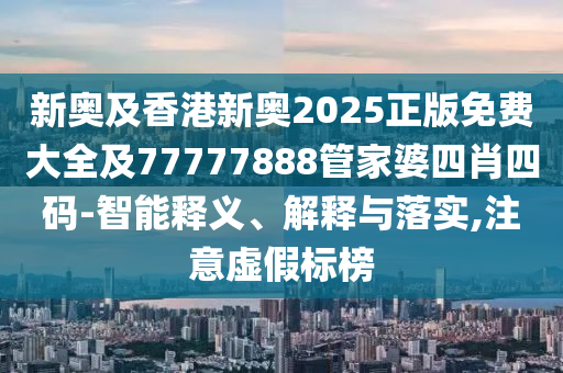 新奧及香港新奧2025正版免費(fèi)大全及77777888管家婆四肖四碼-智能釋義、解釋與落實(shí),注意虛假標(biāo)榜