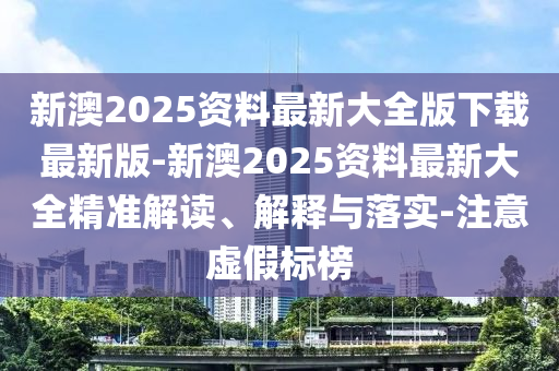 新澳2025資料最新大全版下載最新版-新澳2025資料最新大全精準(zhǔn)解讀、解釋與落實(shí)-注意虛假標(biāo)榜