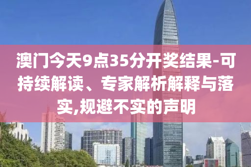澳門今天9點(diǎn)35分開獎(jiǎng)結(jié)果-可持續(xù)解讀、專家解析解釋與落實(shí),規(guī)避不實(shí)的聲明