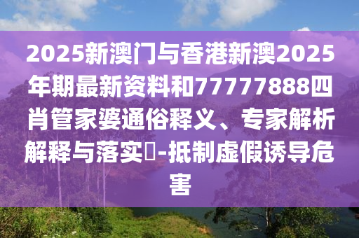 2025新澳門與香港新澳2025年期最新資料和77777888四肖管家婆通俗釋義、專家解析解釋與落實(shí)?-抵制虛假誘導(dǎo)危害