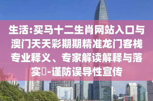 生活:買(mǎi)馬十二生肖網(wǎng)站入口與澳門(mén)天天彩期期精準(zhǔn)龍門(mén)客棧專(zhuān)業(yè)釋義、專(zhuān)家解讀解釋與落實(shí)?-謹(jǐn)防誤導(dǎo)性宣傳