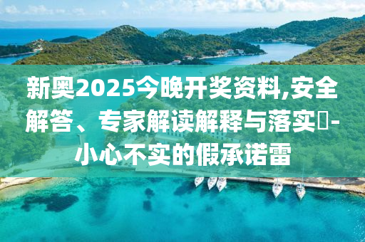 新奧2025今晚開獎資料,安全解答、專家解讀解釋與落實?-小心不實的假承諾雷