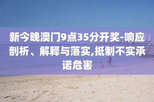 新今晚澳門(mén)9點(diǎn)35分開(kāi)獎(jiǎng)-響應(yīng)剖析、解釋與落實(shí),抵制不實(shí)承諾危害
