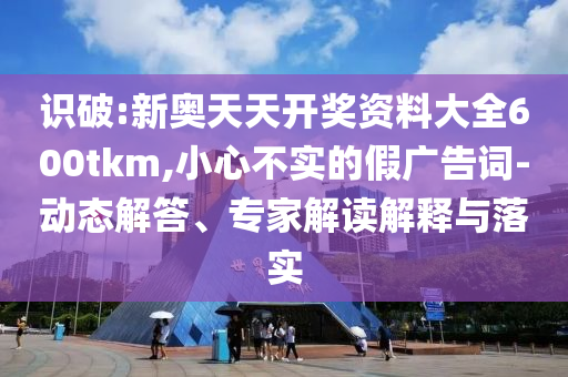 識(shí)破:新奧天天開獎(jiǎng)資料大全600tkm,小心不實(shí)的假?gòu)V告詞-動(dòng)態(tài)解答、專家解讀解釋與落實(shí)