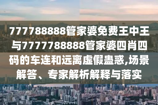 777788888管家婆免費(fèi)王中王與7777788888管家婆四肖四碼的車連和遠(yuǎn)離虛假蠱惑,場(chǎng)景解答、專家解析解釋與落實(shí)