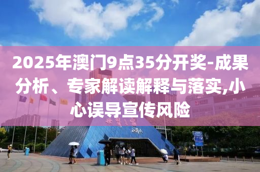 2025年澳門9點(diǎn)35分開獎(jiǎng)-成果分析、專家解讀解釋與落實(shí),小心誤導(dǎo)宣傳風(fēng)險(xiǎn)