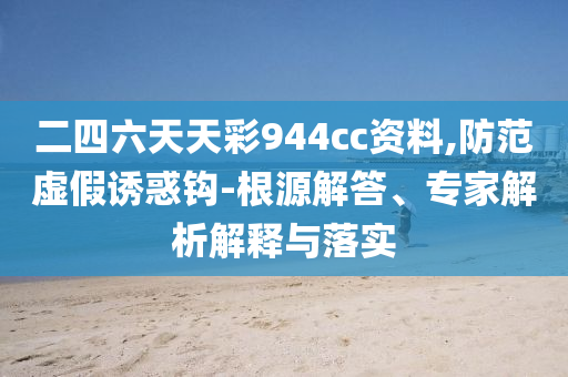 二四六天天彩944cc資料,防范虛假誘惑鉤-根源解答、專家解析解釋與落實(shí)