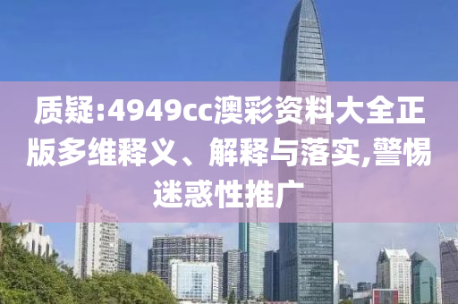 質(zhì)疑:4949cc澳彩資料大全正版多維釋義、解釋與落實(shí),警惕迷惑性推廣