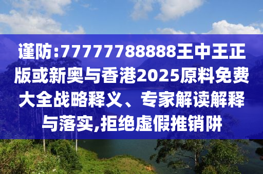 謹(jǐn)防:77777788888王中王正版或新奧與香港2025原料免費(fèi)大全戰(zhàn)略釋義、專家解讀解釋與落實(shí),拒絕虛假推銷阱