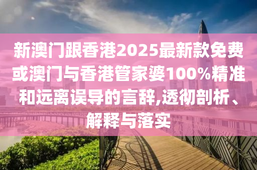 新澳門跟香港2025最新款免費(fèi)或澳門與香港管家婆100%精準(zhǔn)和遠(yuǎn)離誤導(dǎo)的言辭,透徹剖析、解釋與落實(shí)