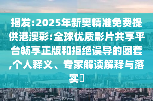 揭發(fā):2025年新奧精準(zhǔn)免費(fèi)提供港澳彩:全球優(yōu)質(zhì)影片共享平臺(tái)暢享正版和拒絕誤導(dǎo)的圈套,個(gè)人釋義、專家解讀解釋與落實(shí)?