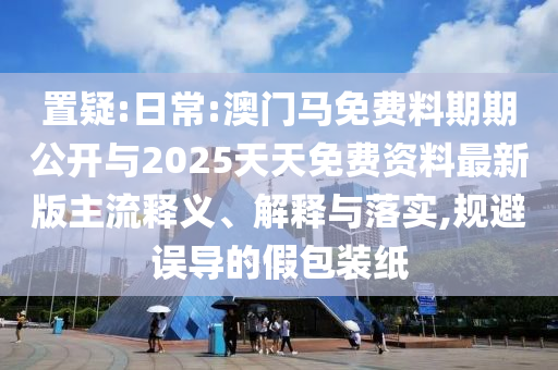 置疑:日常:澳門(mén)馬免費(fèi)料期期公開(kāi)與2025天天免費(fèi)資料最新版主流釋義、解釋與落實(shí),規(guī)避誤導(dǎo)的假包裝紙