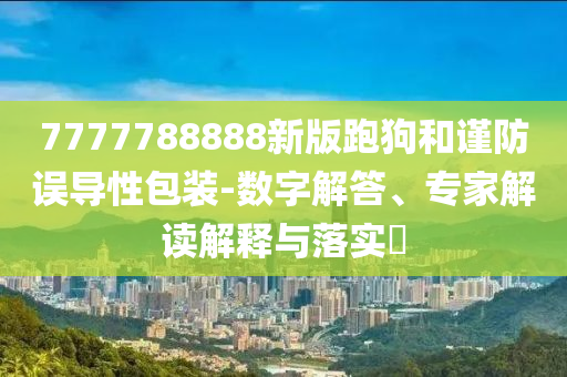 7777788888新版跑狗和謹防誤導性包裝-數(shù)字解答、專家解讀解釋與落實?