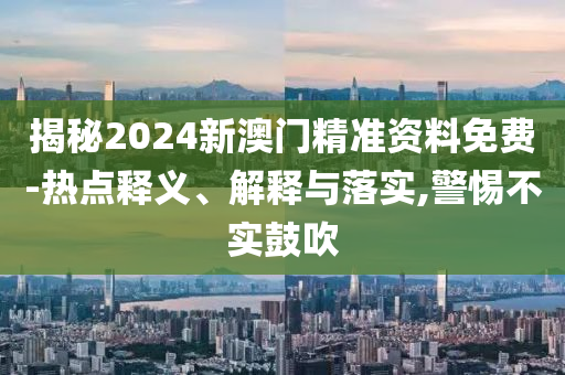 揭秘2024新澳門(mén)精準(zhǔn)資料免費(fèi)-熱點(diǎn)釋義、解釋與落實(shí),警惕不實(shí)鼓吹