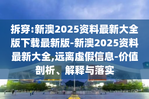 拆穿:新澳2025資料最新大全版下載最新版-新澳2025資料最新大全,遠(yuǎn)離虛假信息-價(jià)值剖析、解釋與落實(shí)