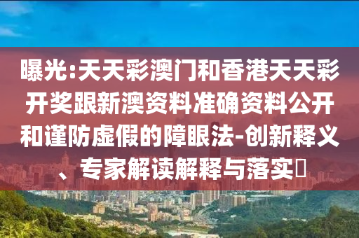 曝光:天天彩澳門和香港天天彩開獎(jiǎng)跟新澳資料準(zhǔn)確資料公開和謹(jǐn)防虛假的障眼法-創(chuàng)新釋義、專家解讀解釋與落實(shí)?