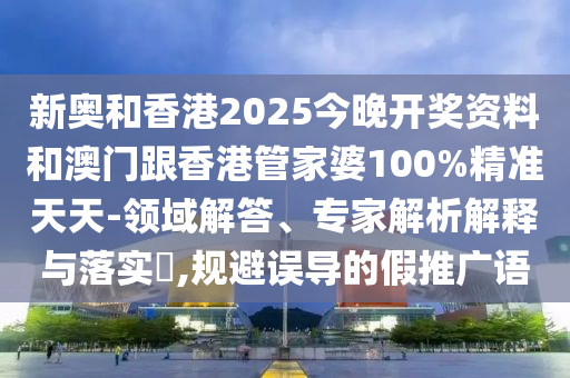 新奧和香港2025今晚開獎(jiǎng)資料和澳門跟香港管家婆100%精準(zhǔn)天天-領(lǐng)域解答、專家解析解釋與落實(shí)?,規(guī)避誤導(dǎo)的假推廣語(yǔ)