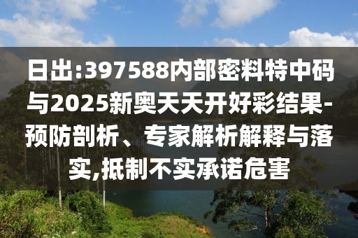 日出:397588內(nèi)部密料特中碼與2025新奧天天開(kāi)好彩結(jié)果-預(yù)防剖析、專家解析解釋與落實(shí),抵制不實(shí)承諾危害