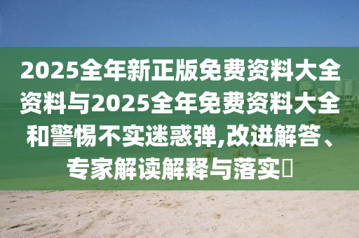 2025全年新正版免費(fèi)資料大全資料與2025全年免費(fèi)資料大全和警惕不實(shí)迷惑彈,改進(jìn)解答、專(zhuān)家解讀解釋與落實(shí)?