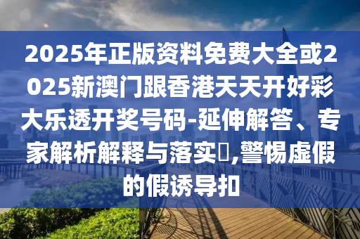 2025年正版資料免費(fèi)大全或2025新澳門跟香港天天開好彩大樂透開獎(jiǎng)號(hào)碼-延伸解答、專家解析解釋與落實(shí)?,警惕虛假的假誘導(dǎo)扣