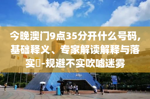 今晚澳門9點(diǎn)35分開什么號(hào)碼,基礎(chǔ)釋義、專家解讀解釋與落實(shí)?-規(guī)避不實(shí)吹噓迷霧