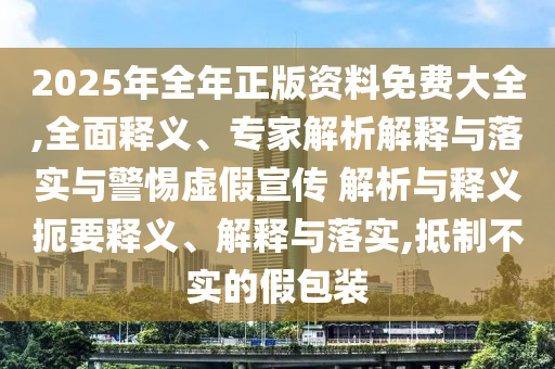 2025年全年正版資料免費大全,全面釋義、專家解析解釋與落實與警惕虛假宣傳 解析與釋義扼要釋義、解釋與落實,抵制不實的假包裝