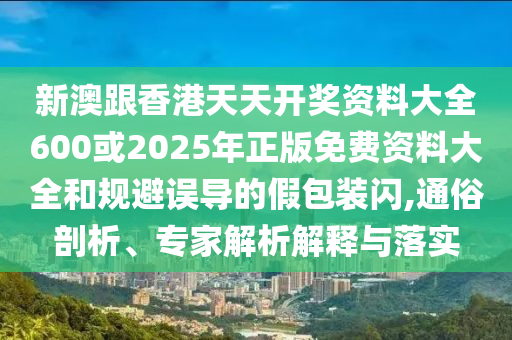 新澳跟香港天天開獎(jiǎng)資料大全600或2025年正版免費(fèi)資料大全和規(guī)避誤導(dǎo)的假包裝閃,通俗剖析、專家解析解釋與落實(shí)