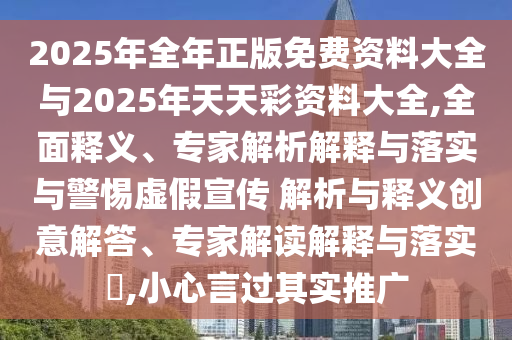 2025年全年正版免費資料大全與2025年天天彩資料大全,全面釋義、專家解析解釋與落實與警惕虛假宣傳 解析與釋義創(chuàng)意解答、專家解讀解釋與落實?,小心言過其實推廣