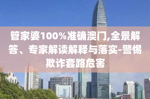 管家婆100%準(zhǔn)確澳門,全景解答、專家解讀解釋與落實(shí)-警惕欺詐套路危害