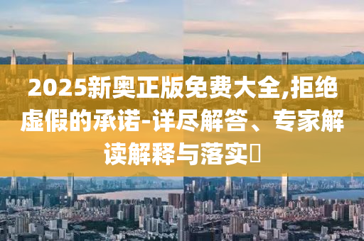 2025新奧正版免費大全,拒絕虛假的承諾-詳盡解答、專家解讀解釋與落實?