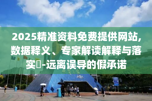 2025精準(zhǔn)資料免費提供網(wǎng)站,數(shù)據(jù)釋義、專家解讀解釋與落實?-遠離誤導(dǎo)的假承諾