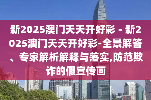 新2025澳門天天開好彩 - 新2025澳門天天開好彩-全景解答、專家解析解釋與落實,防范欺詐的假宣傳畫
