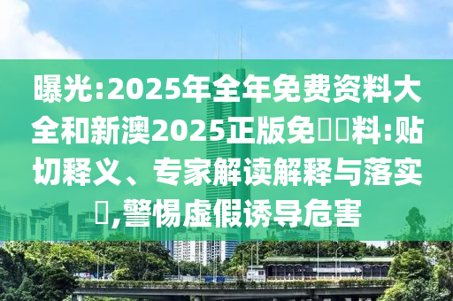 曝光:2025年全年免費(fèi)資料大全和新澳2025正版免費(fèi)資料:貼切釋義、專家解讀解釋與落實?,警惕虛假誘導(dǎo)危害