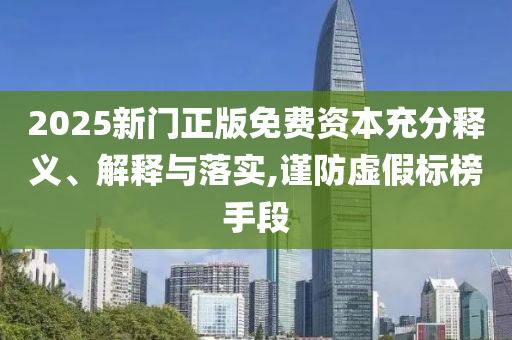 2025新門正版免費(fèi)資本充分釋義、解釋與落實(shí),謹(jǐn)防虛假標(biāo)榜手段
