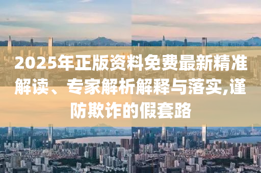 2025年正版資料免費(fèi)最新精準(zhǔn)解讀、專家解析解釋與落實(shí),謹(jǐn)防欺詐的假套路