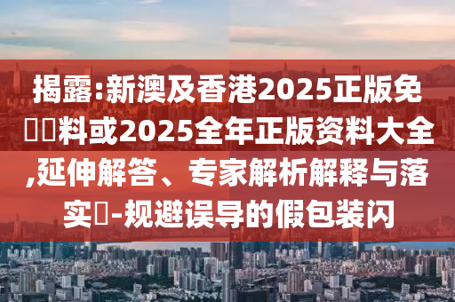 揭露:新澳及香港2025正版免費(fèi)資料或2025全年正版資料大全,延伸解答、專家解析解釋與落實(shí)?-規(guī)避誤導(dǎo)的假包裝閃