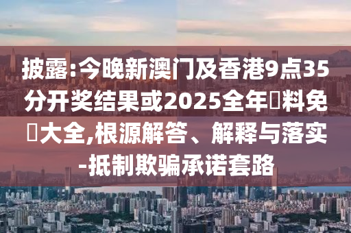 披露:今晚新澳門及香港9點(diǎn)35分開獎(jiǎng)結(jié)果或2025全年資料免費(fèi)大全,根源解答、解釋與落實(shí)-抵制欺騙承諾套路