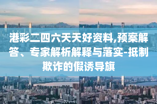 港彩二四六天天好資料,預(yù)案解答、專家解析解釋與落實(shí)-抵制欺詐的假誘導(dǎo)旗