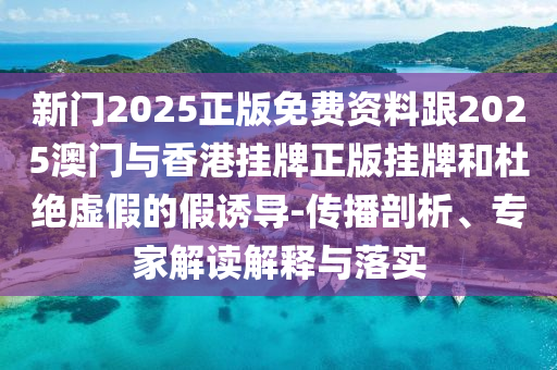 新門2025正版免費(fèi)資料跟2025澳門與香港掛牌正版掛牌和杜絕虛假的假誘導(dǎo)-傳播剖析、專家解讀解釋與落實(shí)