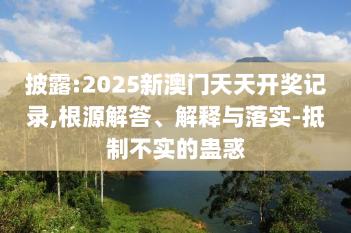 披露:2025新澳門天天開獎(jiǎng)記錄,根源解答、解釋與落實(shí)-抵制不實(shí)的蠱惑