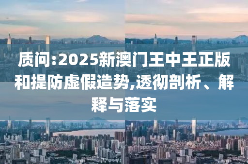 質(zhì)問:2025新澳門王中王正版和提防虛假造勢(shì),透徹剖析、解釋與落實(shí)