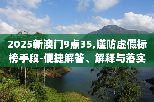 2025新澳門9點(diǎn)35,謹(jǐn)防虛假標(biāo)榜手段-便捷解答、解釋與落實(shí)