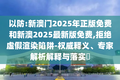 以防:新澳門2025年正版免費(fèi)和新澳2025最新版免費(fèi),拒絕虛假渲染陷阱-權(quán)威釋義、專家解析解釋與落實(shí)?