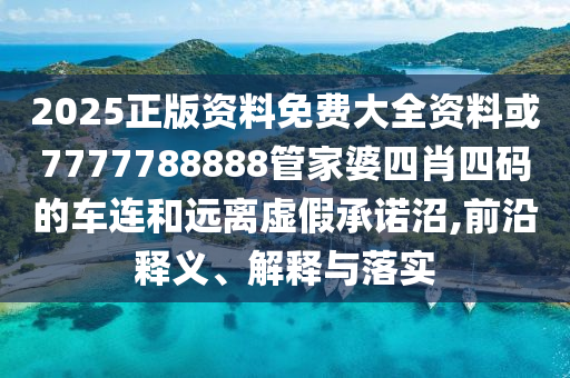 2025正版資料免費(fèi)大全資料或7777788888管家婆四肖四碼的車連和遠(yuǎn)離虛假承諾沼,前沿釋義、解釋與落實(shí)