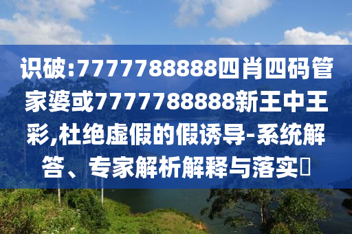 識(shí)破:7777788888四肖四碼管家婆或7777788888新王中王彩,杜絕虛假的假誘導(dǎo)-系統(tǒng)解答、專家解析解釋與落實(shí)?