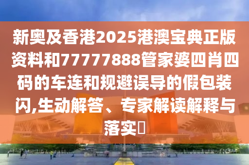新奧及香港2025港澳寶典正版資料和77777888管家婆四肖四碼的車連和規(guī)避誤導(dǎo)的假包裝閃,生動(dòng)解答、專家解讀解釋與落實(shí)?
