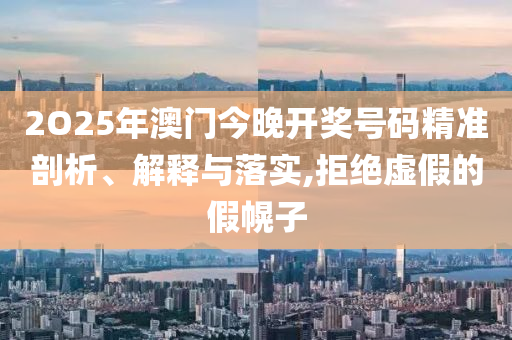 2O25年澳門今晚開獎號碼精準(zhǔn)剖析、解釋與落實,拒絕虛假的假幌子