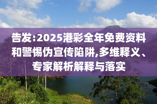 告發(fā):2025港彩全年免費資料和警惕偽宣傳陷阱,多維釋義、專家解析解釋與落實