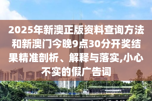 2025年新澳正版資料查詢方法和新澳門今晚9點30分開獎結(jié)果精準(zhǔn)剖析、解釋與落實,小心不實的假廣告詞